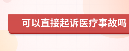 可以直接起诉医疗事故吗