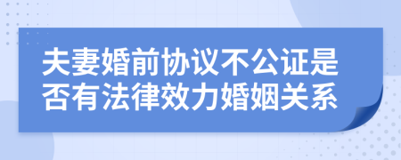 夫妻婚前协议不公证是否有法律效力婚姻关系