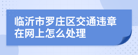 临沂市罗庄区交通违章在网上怎么处理