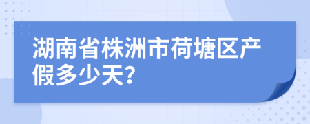 湖南省株洲市荷塘区产假多少天？