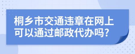 桐乡市交通违章在网上可以通过邮政代办吗?