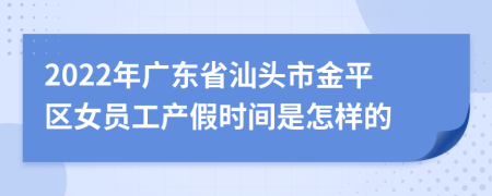 2022年广东省汕头市金平区女员工产假时间是怎样的