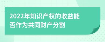 2022年知识产权的收益能否作为共同财产分割