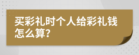 买彩礼时个人给彩礼钱怎么算？