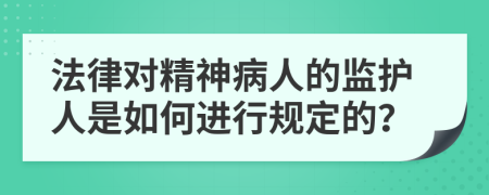 法律对精神病人的监护人是如何进行规定的？