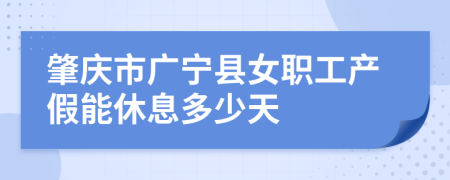 肇庆市广宁县女职工产假能休息多少天