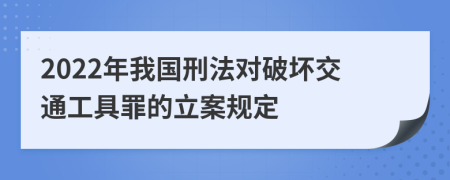 2022年我国刑法对破坏交通工具罪的立案规定