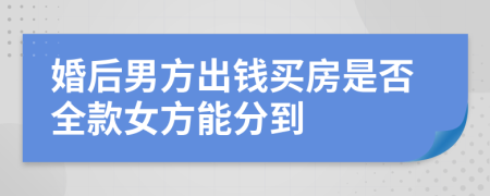 婚后男方出钱买房是否全款女方能分到