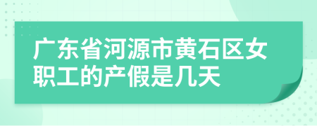 广东省河源市黄石区女职工的产假是几天