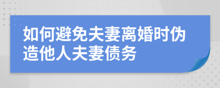 如何避免夫妻离婚时伪造他人夫妻债务