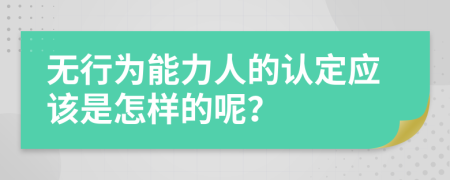 无行为能力人的认定应该是怎样的呢？