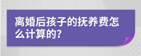 离婚后孩子的抚养费怎么计算的？