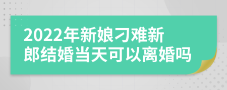 2022年新娘刁难新郎结婚当天可以离婚吗