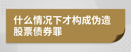 什么情况下才构成伪造股票债券罪