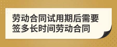 劳动合同试用期后需要签多长时间劳动合同