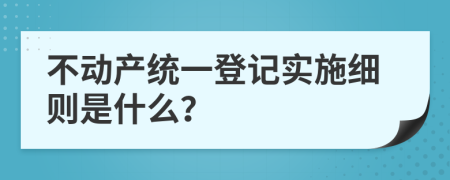 不动产统一登记实施细则是什么？