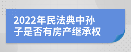 2022年民法典中孙子是否有房产继承权