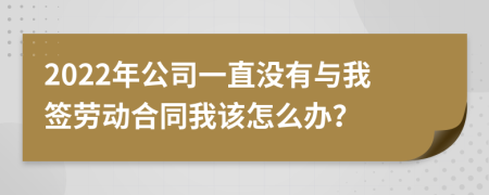 2022年公司一直没有与我签劳动合同我该怎么办？