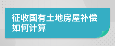 征收国有土地房屋补偿如何计算