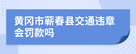 黄冈市蕲春县交通违章会罚款吗