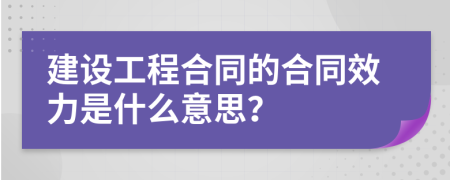 建设工程合同的合同效力是什么意思？