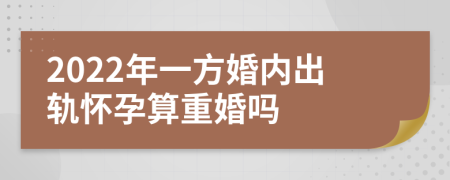 2022年一方婚内出轨怀孕算重婚吗