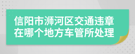 信阳市浉河区交通违章在哪个地方车管所处理