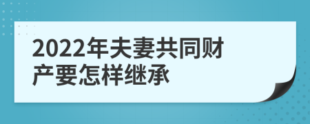 2022年夫妻共同财产要怎样继承