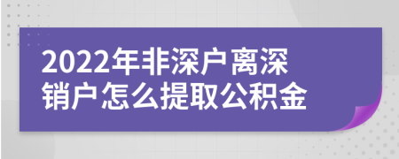 2022年非深户离深销户怎么提取公积金