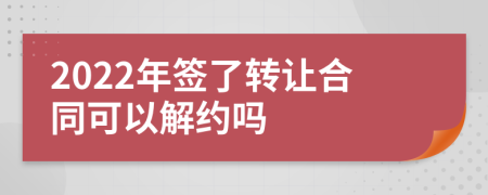 2022年签了转让合同可以解约吗