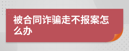 被合同诈骗走不报案怎么办