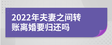 2022年夫妻之间转账离婚要归还吗