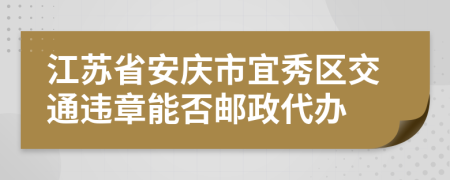 江苏省安庆市宜秀区交通违章能否邮政代办