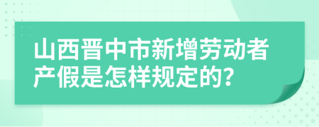 山西晋中市新增劳动者产假是怎样规定的？