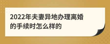 2022年夫妻异地办理离婚的手续时怎么样的