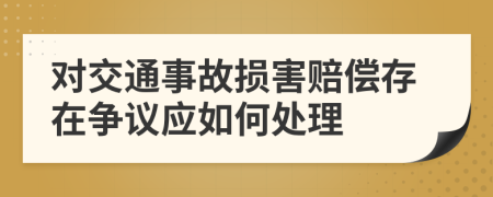 对交通事故损害赔偿存在争议应如何处理