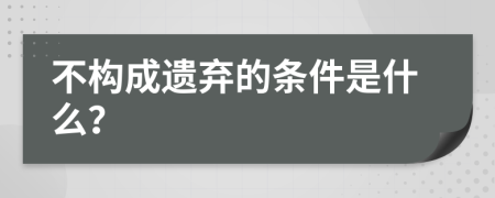 不构成遗弃的条件是什么？