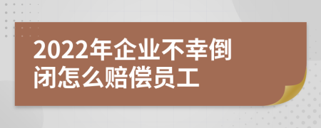 2022年企业不幸倒闭怎么赔偿员工