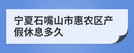 宁夏石嘴山市惠农区产假休息多久