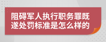阻碍军人执行职务罪既遂处罚标准是怎么样的