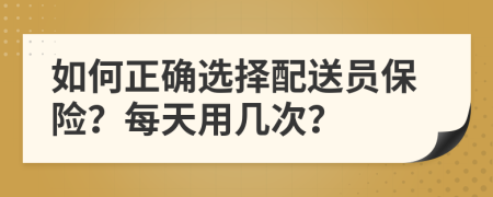 如何正确选择配送员保险？每天用几次？