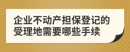 企业不动产担保登记的受理地需要哪些手续