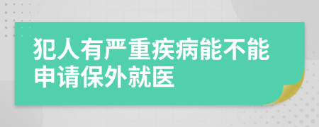 犯人有严重疾病能不能申请保外就医