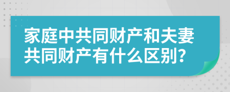 家庭中共同财产和夫妻共同财产有什么区别？