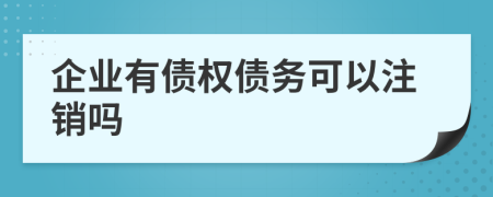 企业有债权债务可以注销吗