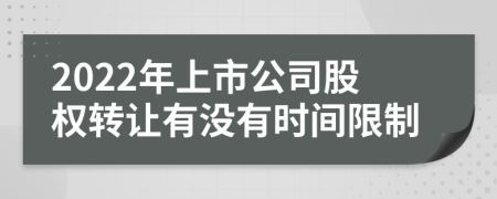 2022年上市公司股权转让有没有时间限制