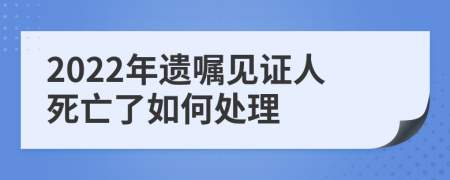 2022年遗嘱见证人死亡了如何处理