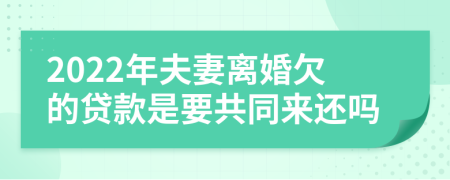 2022年夫妻离婚欠的贷款是要共同来还吗