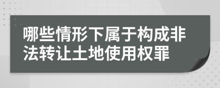 哪些情形下属于构成非法转让土地使用权罪