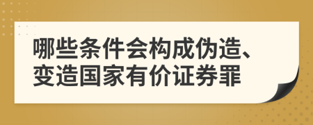 哪些条件会构成伪造、变造国家有价证券罪